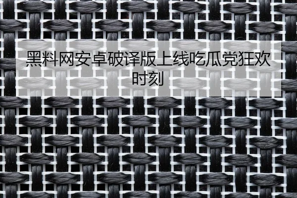 黑料网安卓破译版上线吃瓜党狂欢时刻