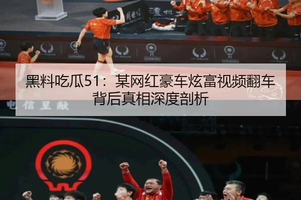 黑料吃瓜51：某网红豪车炫富视频翻车背后真相深度剖析
