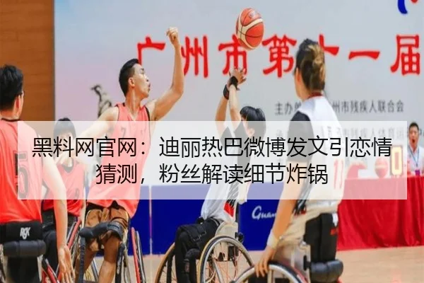 黑料网官网：迪丽热巴微博发文引恋情猜测，粉丝解读细节炸锅